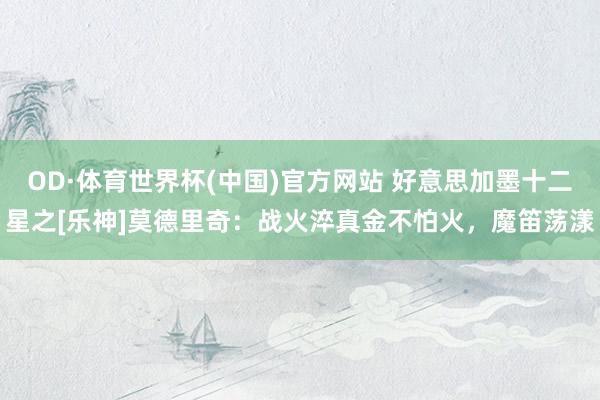 OD·体育世界杯(中国)官方网站 好意思加墨十二星之[乐神]莫德里奇：战火淬真金不怕火，魔笛荡漾