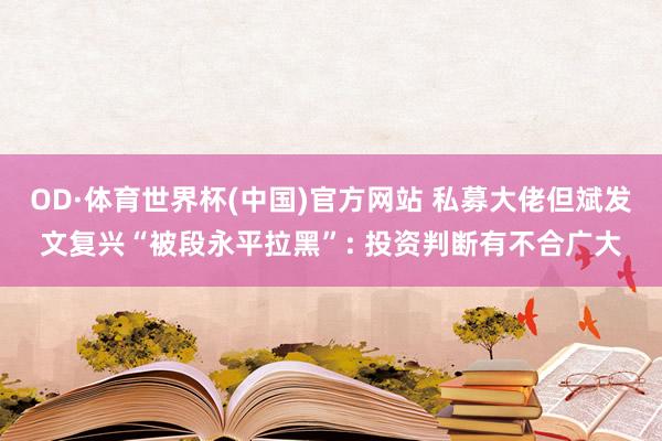 OD·体育世界杯(中国)官方网站 私募大佬但斌发文复兴“被段永平拉黑”: 投资判断有不合广大