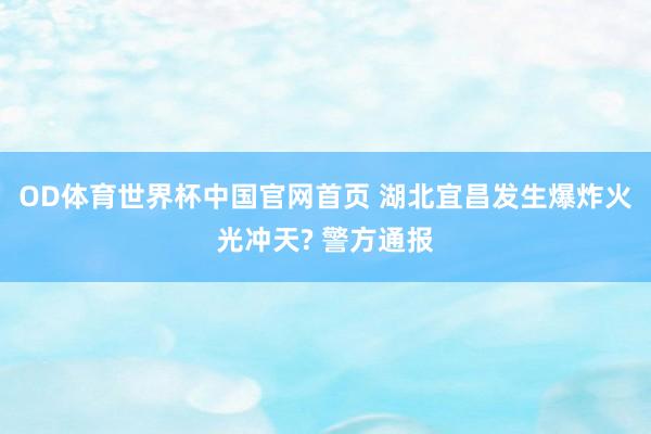 OD体育世界杯中国官网首页 湖北宜昌发生爆炸火光冲天? 警方通报