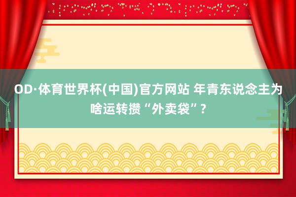 OD·体育世界杯(中国)官方网站 年青东说念主为啥运转攒“外卖袋”?