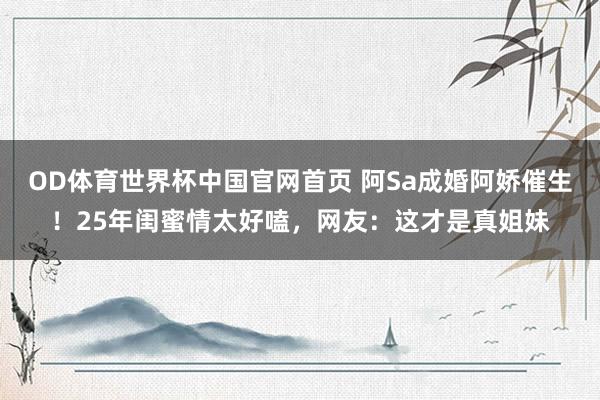 OD体育世界杯中国官网首页 阿Sa成婚阿娇催生！25年闺蜜情太好嗑，网友：这才是真姐妹