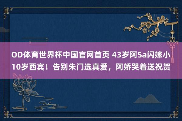 OD体育世界杯中国官网首页 43岁阿Sa闪嫁小10岁西宾！告别朱门选真爱，阿娇哭着送祝贺
