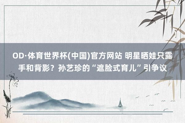 OD·体育世界杯(中国)官方网站 明星晒娃只露手和背影？孙艺珍的“遮脸式育儿”引争议