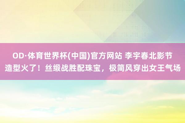 OD·体育世界杯(中国)官方网站 李宇春北影节造型火了！丝缎战胜配珠宝，极简风穿出女王气场