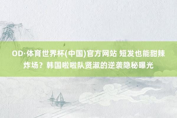OD·体育世界杯(中国)官方网站 短发也能甜辣炸场？韩国啦啦队贤淑的逆袭隐秘曝光