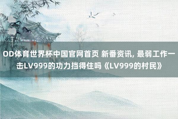 OD体育世界杯中国官网首页 新番资讯, 最弱工作一击LV999的功力挡得住吗《LV999的村民》