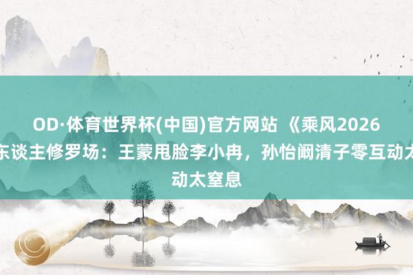 OD·体育世界杯(中国)官方网站 《乘风2026》熟东谈主修罗场：王蒙甩脸李小冉，孙怡阚清子零互动太窒息