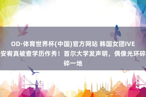 OD·体育世界杯(中国)官方网站 韩国女团IVE成员安宥真被查学历作秀！首尔大学发声明，偶像光环碎一地