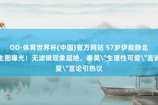OD·体育世界杯(中国)官方网站 57岁伊能静北京车展生图曝光！无滤镜现象超绝，秦昊