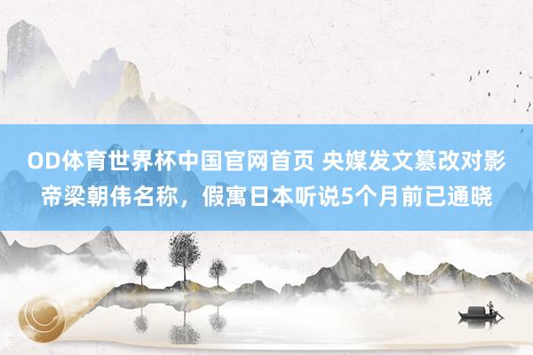 OD体育世界杯中国官网首页 央媒发文篡改对影帝梁朝伟名称，假寓日本听说5个月前已通晓