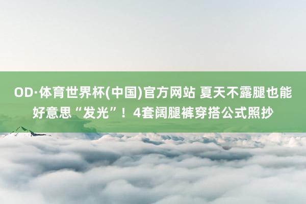 OD·体育世界杯(中国)官方网站 夏天不露腿也能好意思“发光”！4套阔腿裤穿搭公式照抄