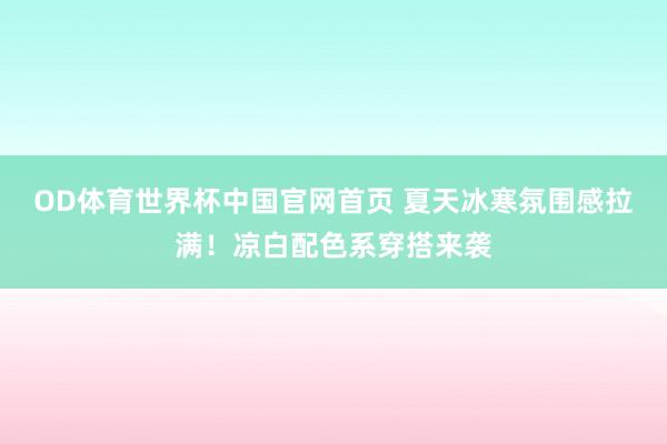 OD体育世界杯中国官网首页 夏天冰寒氛围感拉满!凉白配色系穿搭来袭