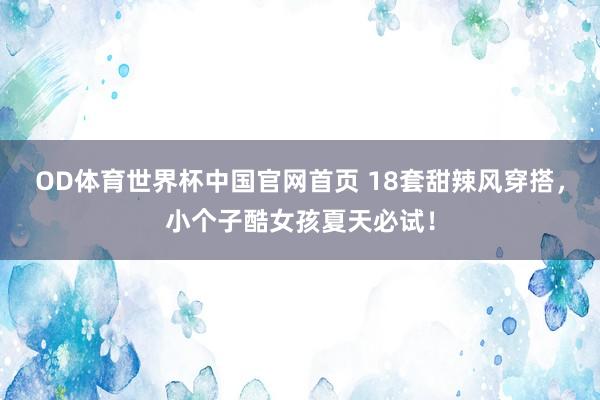 OD体育世界杯中国官网首页 18套甜辣风穿搭,小个子酷女孩夏天必试!