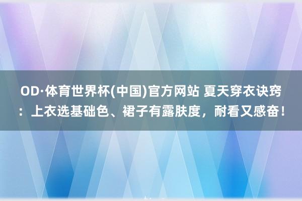 OD·体育世界杯(中国)官方网站 夏天穿衣诀窍：上衣选基础色、裙子有露肤度，耐看又感奋！