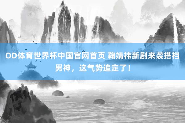 OD体育世界杯中国官网首页 鞠婧祎新剧来袭搭档男神，这气势追定了！