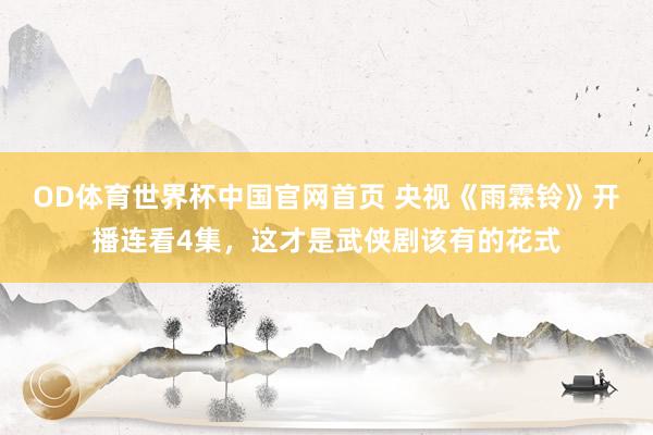 OD体育世界杯中国官网首页 央视《雨霖铃》开播连看4集,这才是武侠剧该有的花式