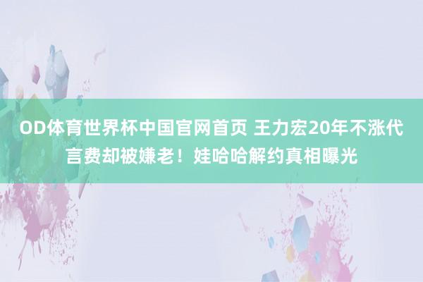OD体育世界杯中国官网首页 王力宏20年不涨代言费却被嫌老!娃哈哈解约真相曝光