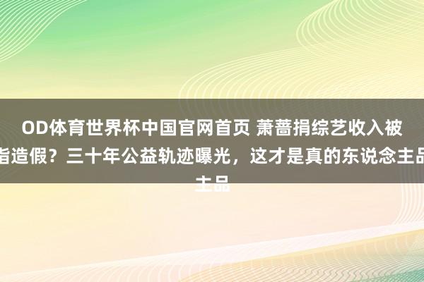 OD体育世界杯中国官网首页 萧蔷捐综艺收入被指造假？三十年公益轨迹曝光，这才是真的东说念主品