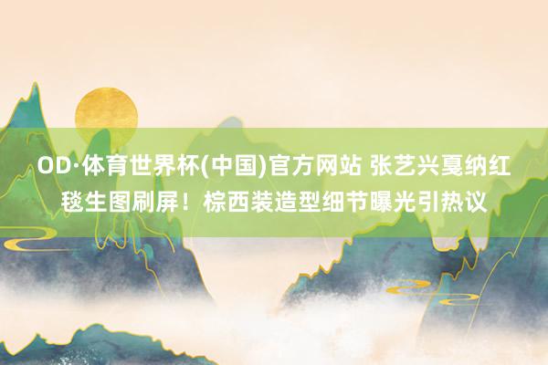 OD·体育世界杯(中国)官方网站 张艺兴戛纳红毯生图刷屏!棕西装造型细节曝光引热议