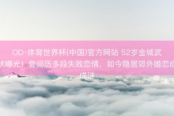OD·体育世界杯(中国)官方网站 52岁金城武现状曝光!曾阅历多段失败恋情,如今隐居郊外婚恋成谜