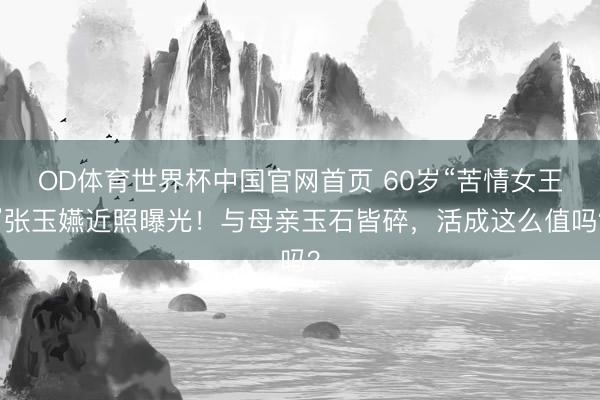 OD体育世界杯中国官网首页 60岁“苦情女王”张玉嬿近照曝光！与母亲玉石皆碎，活成这么值吗？