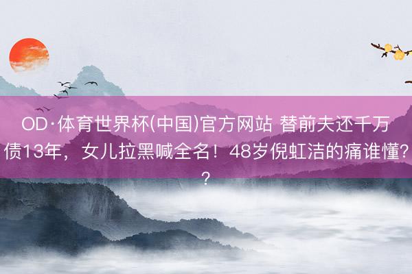 OD·体育世界杯(中国)官方网站 替前夫还千万债13年,女儿拉黑喊全名!48岁倪虹洁的痛谁懂?