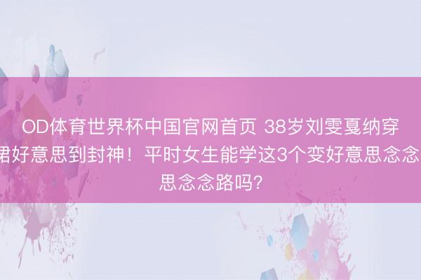 OD体育世界杯中国官网首页 38岁刘雯戛纳穿羽毛裙好意思到封神!平时女生能学这3个变好意思念念路吗?