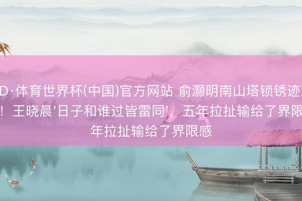 OD·体育世界杯(中国)官方网站 俞灏明南山塔锁锈迹斑斑！王晓晨'日子和谁过皆雷同'，五年拉扯输给了界限感