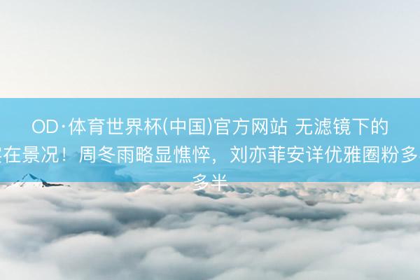OD·体育世界杯(中国)官方网站 无滤镜下的实在景况！周冬雨略显憔悴，刘亦菲安详优雅圈粉多半