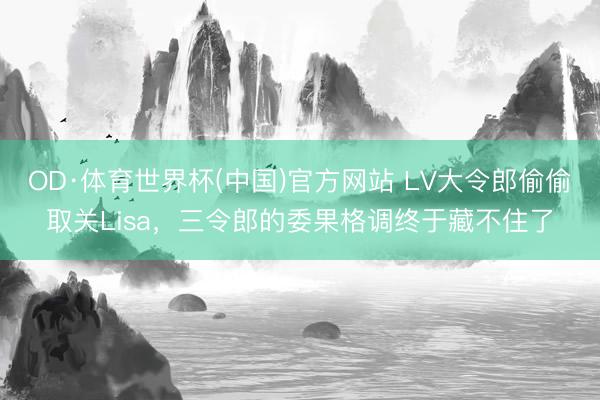 OD·体育世界杯(中国)官方网站 LV大令郎偷偷取关Lisa，三令郎的委果格调终于藏不住了
