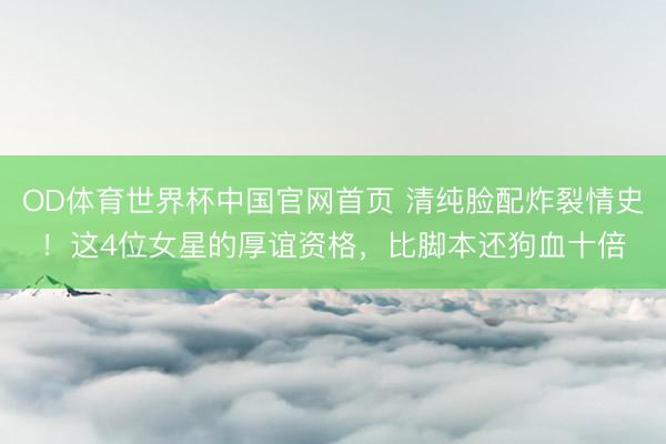 OD体育世界杯中国官网首页 清纯脸配炸裂情史！这4位女星的厚谊资格，比脚本还狗血十倍