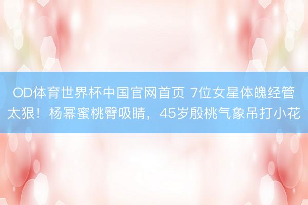 OD体育世界杯中国官网首页 7位女星体魄经管太狠!杨幂蜜桃臀吸睛,45岁殷桃气象吊打小花