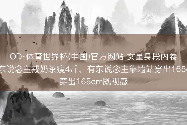 OD·体育世界杯(中国)官方网站 女星身段内卷升级！有东说念主戒奶茶瘦4斤，有东说念主靠墙站穿出165cm既视感
