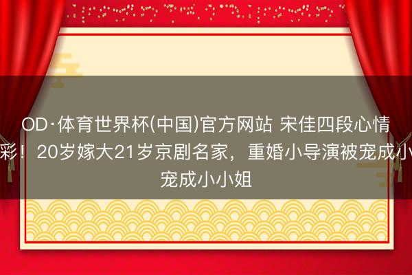 OD·体育世界杯(中国)官方网站 宋佳四段心情太精彩！20岁嫁大21岁京剧名家，重婚小导演被宠成小小姐