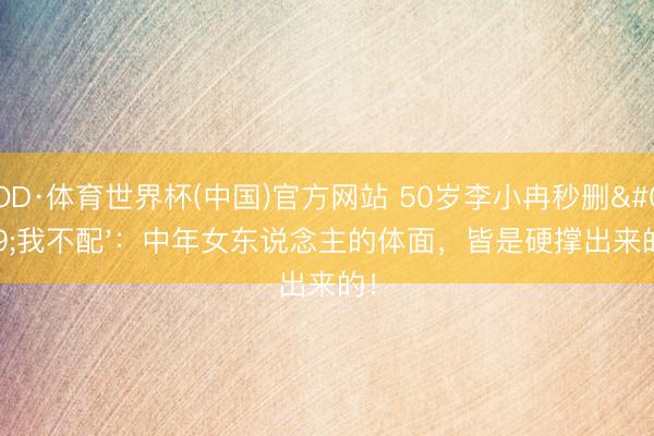 OD·体育世界杯(中国)官方网站 50岁李小冉秒删'我不配':中年女东说念主的体面,皆是硬撑出来的!