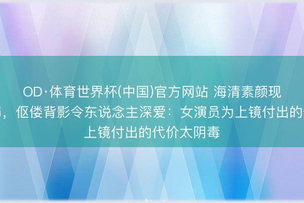 OD·体育世界杯(中国)官方网站 海清素颜现身憔悴瘦弱,伛偻背影令东说念主深爱:女演员为上镜付出的代价太阴毒