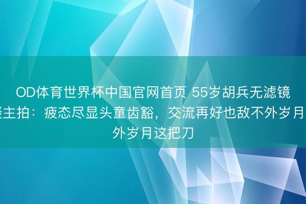 OD体育世界杯中国官网首页 55岁胡兵无滤镜路东谈主拍:疲态尽显头童齿豁,交流再好也敌不外岁月这把刀