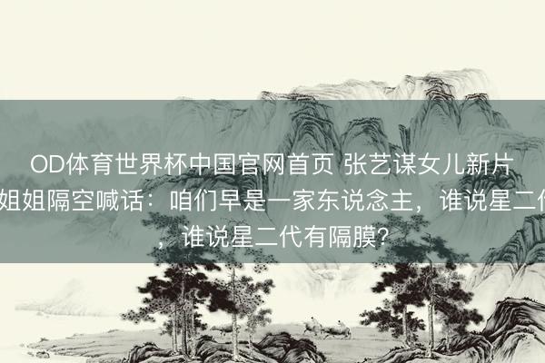 OD体育世界杯中国官网首页 张艺谋女儿新片杀疯了!姐姐隔空喊话:咱们早是一家东说念主,谁说星二代有隔膜?
