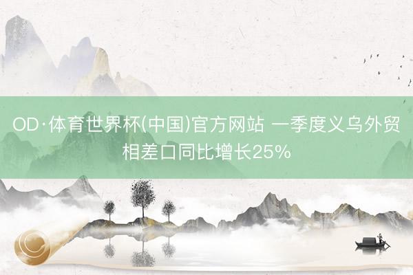 OD·体育世界杯(中国)官方网站 一季度义乌外贸相差口同比增长25%