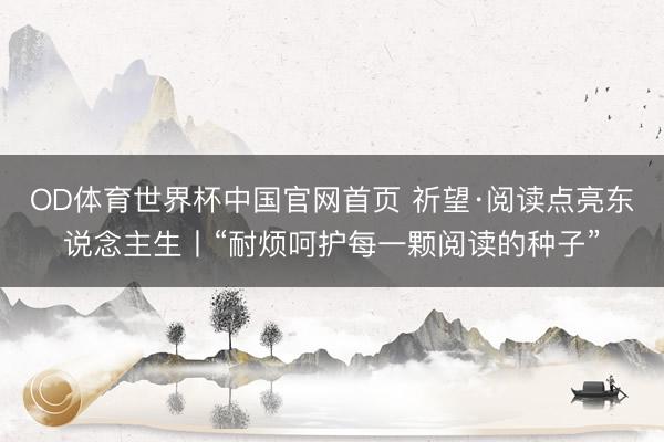 OD体育世界杯中国官网首页 祈望·阅读点亮东说念主生丨“耐烦呵护每一颗阅读的种子”