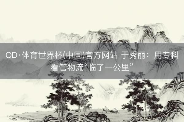 OD·体育世界杯(中国)官方网站 于秀丽：用专科看管物流“临了一公里”