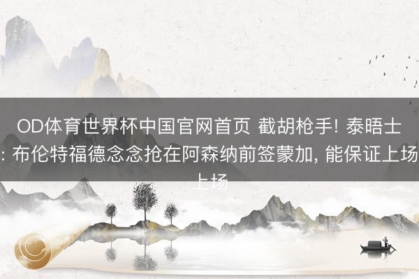 OD体育世界杯中国官网首页 截胡枪手! 泰晤士: 布伦特福德念念抢在阿森纳前签蒙加， 能保证上场
