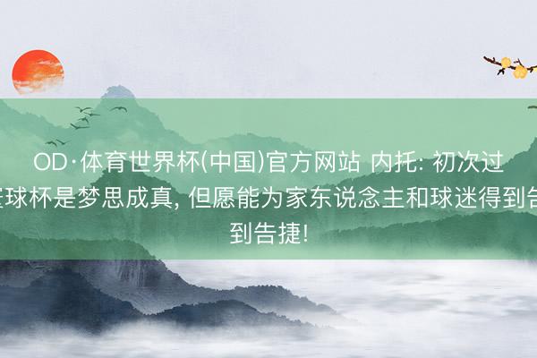 OD·体育世界杯(中国)官方网站 内托: 初次过问寰球杯是梦思成真， 但愿能为家东说念主和球迷得到告捷!