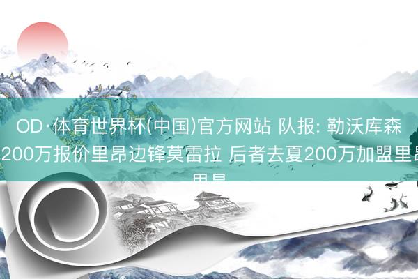 OD·体育世界杯(中国)官方网站 队报: 勒沃库森3200万报价里昂边锋莫雷拉 后者去夏200万加盟里昂