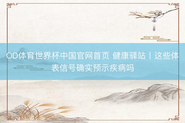 OD体育世界杯中国官网首页 健康驿站丨这些体表信号确实预示疾病吗