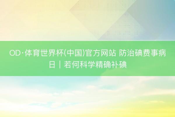 OD·体育世界杯(中国)官方网站 防治碘费事病日|若何科学精确补碘