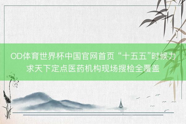 OD体育世界杯中国官网首页 “十五五”时候力求天下定点医药机构现场搜检全覆盖