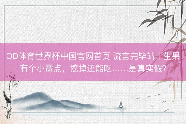 OD体育世界杯中国官网首页 流言完毕站|生果有个小霉点,挖掉还能吃……是真实假?