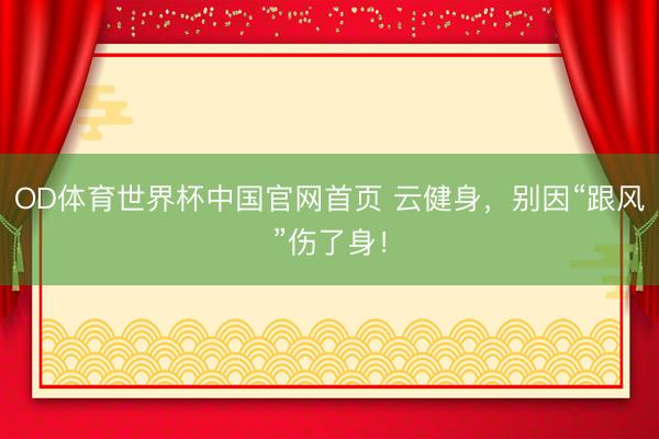 OD体育世界杯中国官网首页 云健身,别因“跟风”伤了身!