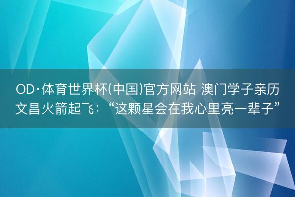 OD·体育世界杯(中国)官方网站 澳门学子亲历文昌火箭起飞:“这颗星会在我心里亮一辈子”